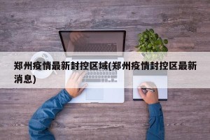 郑州疫情最新封控区域(郑州疫情封控区最新消息)