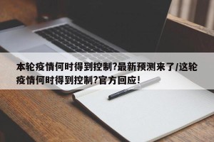 本轮疫情何时得到控制?最新预测来了/这轮疫情何时得到控制?官方回应!