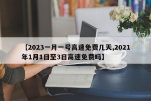 【2023一月一号高速免费几天,2021年1月1日至3日高速免费吗】