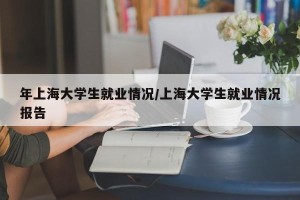 年上海大学生就业情况/上海大学生就业情况报告