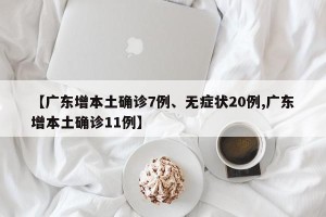 【广东增本土确诊7例、无症状20例,广东增本土确诊11例】