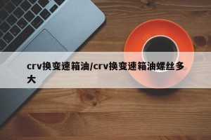 crv换变速箱油/crv换变速箱油螺丝多大