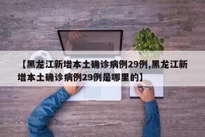 【黑龙江新增本土确诊病例29例,黑龙江新增本土确诊病例29例是哪里的】