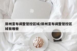 郑州宣布调整管控区域/郑州宣布调整管控区域有哪些