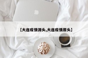 【大连疫情源头,大连疫情原头】