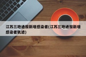 江苏三地通报新增感染者(江苏三地通报新增感染者轨迹)