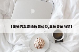 【奥迪汽车音响改装价位,奥迪音响加装】