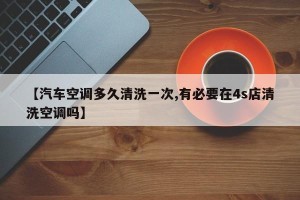 【汽车空调多久清洗一次,有必要在4s店清洗空调吗】