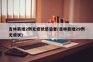 吉林新增2例无症状感染者(吉林新增29例无症状)