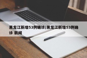 黑龙江新增53例确诊/黑龙江新增53例确诊 新闻