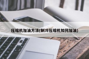 压缩机加油方法(制冷压缩机如何加油)