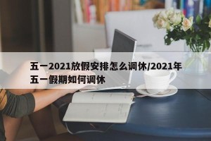 五一2021放假安排怎么调休/2021年五一假期如何调休