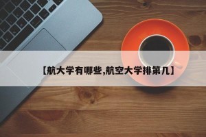 【航大学有哪些,航空大学排第几】