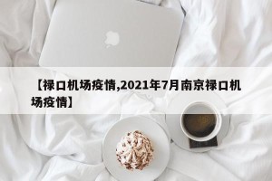 【禄口机场疫情,2021年7月南京禄口机场疫情】