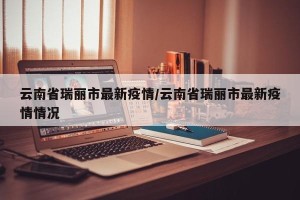 云南省瑞丽市最新疫情/云南省瑞丽市最新疫情情况