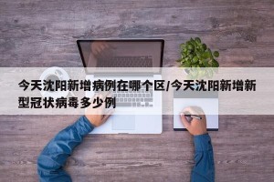 今天沈阳新增病例在哪个区/今天沈阳新增新型冠状病毒多少例
