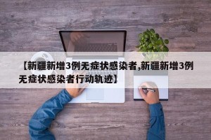 【新疆新增3例无症状感染者,新疆新增3例无症状感染者行动轨迹】