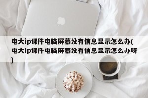 电大ip课件电脑屏幕没有信息显示怎么办(电大ip课件电脑屏幕没有信息显示怎么办呀)