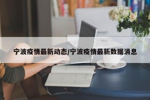 宁波疫情最新动态/宁波疫情最新数据消息
