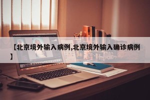 【北京境外输入病例,北京境外输入确诊病例】