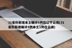 31省份新增本土确诊6例在辽宁云南(31省份新增确诊9例本土1例在云南)
