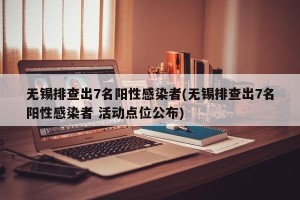 无锡排查出7名阳性感染者(无锡排查出7名阳性感染者 活动点位公布)