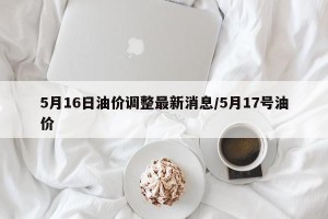 5月16日油价调整最新消息/5月17号油价