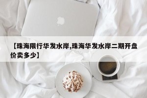 【珠海限行华发水岸,珠海华发水岸二期开盘价卖多少】