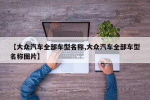 【大众汽车全部车型名称,大众汽车全部车型名称图片】