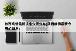 陕西疫情最新消息今天公布(陕西疫情最新今天的消息)