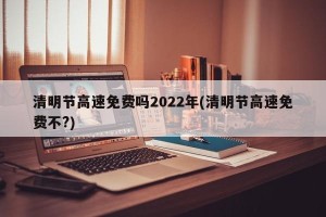 清明节高速免费吗2022年(清明节高速免费不?)