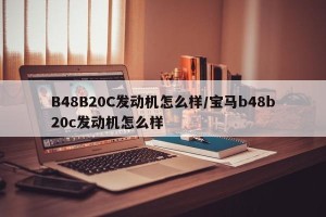 B48B20C发动机怎么样/宝马b48b20c发动机怎么样