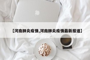 【河南肺炎疫情,河南肺炎疫情最新报道】