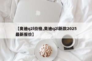【奥迪q2l价格,奥迪q2l新款2025最新报价】