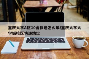 重庆大学A区10舍快递怎么填/重庆大学大学城校区快递地址