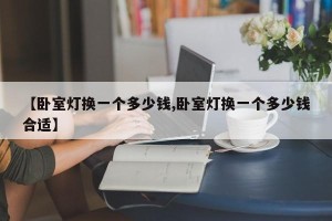 【卧室灯换一个多少钱,卧室灯换一个多少钱合适】
