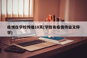 疫情在学校传播10天(学校有疫情传染又停学)