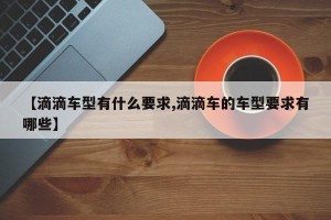 【滴滴车型有什么要求,滴滴车的车型要求有哪些】