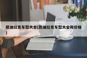 凯迪拉克车型大全(凯迪拉克车型大全和价格)