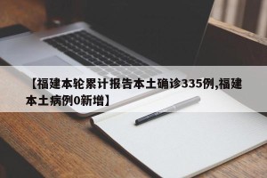 【福建本轮累计报告本土确诊335例,福建本土病例0新增】