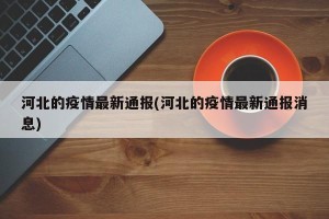 河北的疫情最新通报(河北的疫情最新通报消息)