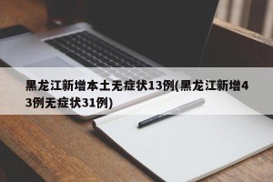 黑龙江新增本土无症状13例(黑龙江新增43例无症状31例)