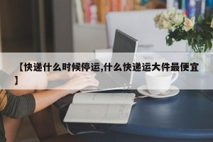 【快递什么时候停运,什么快递运大件最便宜】