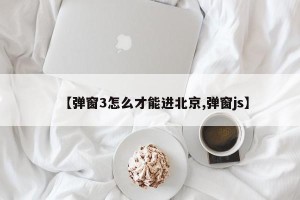 【弹窗3怎么才能进北京,弹窗js】