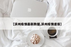 【滨州疫情最新数据,滨州疫情速报】