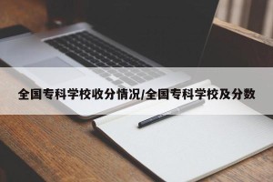 全国专科学校收分情况/全国专科学校及分数