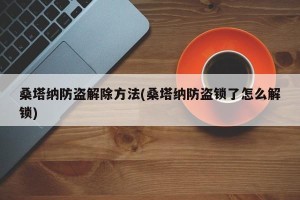 桑塔纳防盗解除方法(桑塔纳防盗锁了怎么解锁)