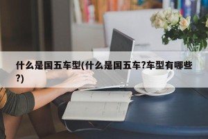 什么是国五车型(什么是国五车?车型有哪些?)
