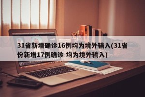 31省新增确诊16例均为境外输入(31省份新增17例确诊 均为境外输入)