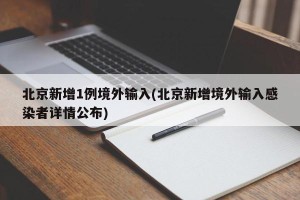 北京新增1例境外输入(北京新增境外输入感染者详情公布)